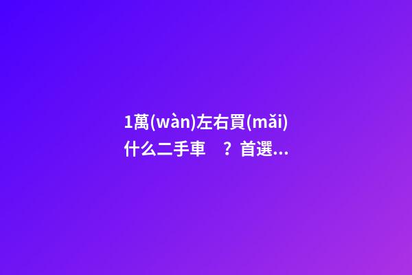 1萬(wàn)左右買(mǎi)什么二手車？首選這幾款,代步練手都合適！